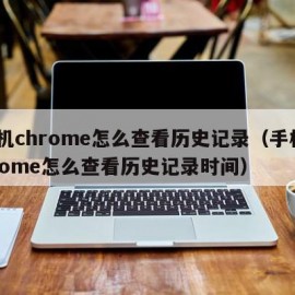 手机chrome怎么查看历史记录（手机chrome怎么查看历史记录时间）