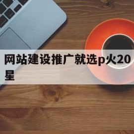 网站建设推广就选p火20星的简单介绍