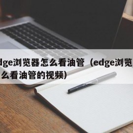 edge浏览器怎么看油管（edge浏览器怎么看油管的视频）