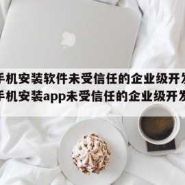 苹果手机安装软件未受信任的企业级开发者（苹果手机安装app未受信任的企业级开发者）