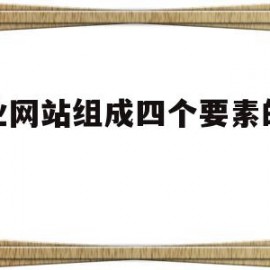 企业网站组成四个要素的含义(企业网站一般分为几个组成部分)