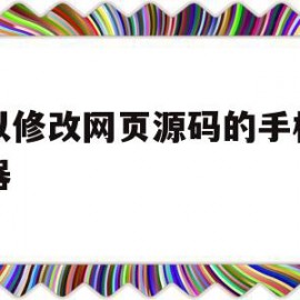 可以修改网页源码的手机浏览器(可以修改源代码的手机浏览器)