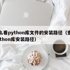 怎么看python库文件的安装路径（查看python库安装路径）