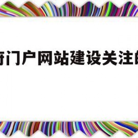 政府门户网站建设关注的重点(政府门户网站建设的内容有哪些方面)