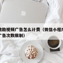 微信激励视频广告怎么计费（微信小程序激励视频广告次数限制）