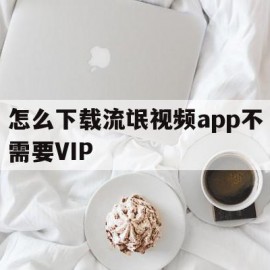 关于怎么下载流氓视频app不需要VIP的信息