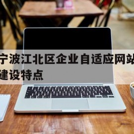 宁波江北区企业自适应网站建设特点(宁波企业网站搭建特点)