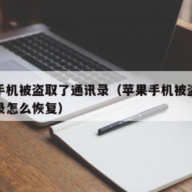 苹果手机被盗取了通讯录（苹果手机被盗取了通讯录怎么恢复）