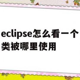 eclipse怎么看一个类被哪里使用(eclipse查看某个类的引用情况)