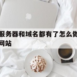 服务器和域名都有了怎么做网站(有域名和服务器和源码如何建立网站)