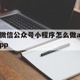 微信公众号小程序怎么做app(微信公众号小程序怎么做分享文章)