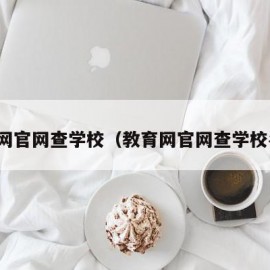 教育网官网查学校（教育网官网查学校名称）