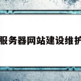 服务器网站建设维护(网站服务器搭建与管理)