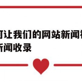 如何让我们的网站新闻被百度新闻收录(如何让我们的网站新闻被百度新闻收录到)