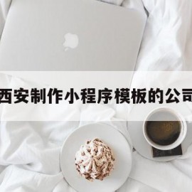 西安制作小程序模板的公司(西安制作小程序模板的公司叫什么)