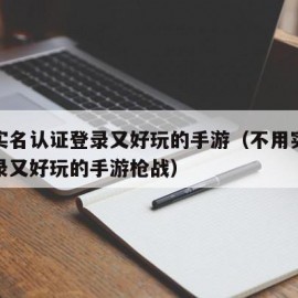 不用实名认证登录又好玩的手游（不用实名认证登录又好玩的手游枪战）