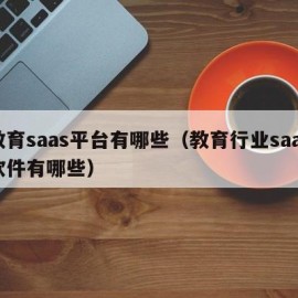 教育saas平台有哪些（教育行业saas软件有哪些）