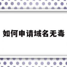 如何申请域名无毒(如何申请域名无毒软件)