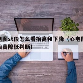 心电图st段怎么看抬高和下降（心电图st段抬高降低判断）