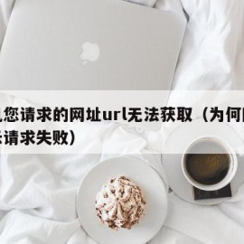 手机您请求的网址url无法获取（为何网址显示请求失败）