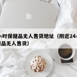 24小时保健品无人售货地址（附近24小时保健品无人售货）