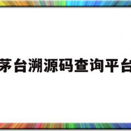 茅台溯源码查询平台(茅台溯源码如何查询?)