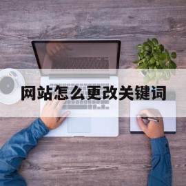 网站怎么更改关键词(网站关键词可以随便更改吗?)