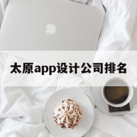 太原app设计公司排名(太原app开发公司排名)