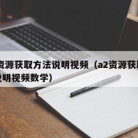 A2资源获取方法说明视频（a2资源获取方法说明视频数学）