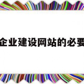 企业建设网站的必要(企业建设网站的必要性)