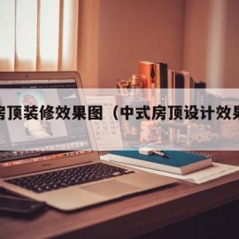 中式房顶装修效果图（中式房顶设计效果图大全）