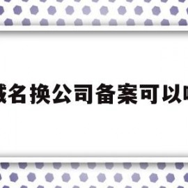 域名换公司备案可以吗(域名转入需要重新备案吗?)