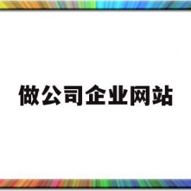 做公司企业网站(做公司企业网站怎么做)