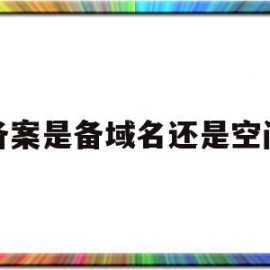 备案是备域名还是空间(备案域名和不备案的有什么区别)