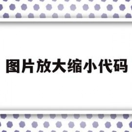 图片放大缩小代码(图片放大和缩小的代码怎么写)