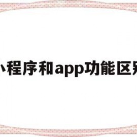 小程序和app功能区别(小程序和app功能区别在哪)