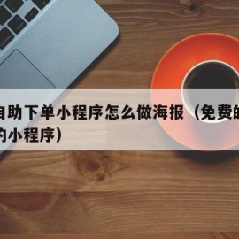 微信自助下单小程序怎么做海报（免费的制作海报的小程序）