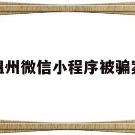 温州微信小程序被骗案(微信小程序买东西被骗联系不到客服)