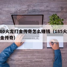 1.80火龙打金传奇怎么赚钱（185火龙打金传奇）