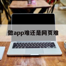 做app难还是网页难(做网站和app哪个简单)