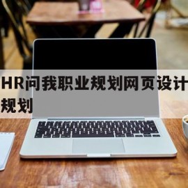 HR问我职业规划网页设计规划(hr问我职业规划网页设计规划怎么回复)