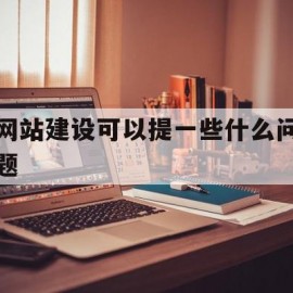 网站建设可以提一些什么问题(网站建设可以提一些什么问题及建议)