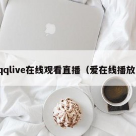 qqlive在线观看直播（爱在线播放）