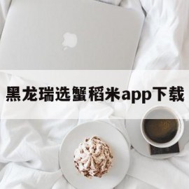 黑龙瑞选蟹稻米app下载(黑龙瑞选生态蟹稻米是否合法支付是否安全)