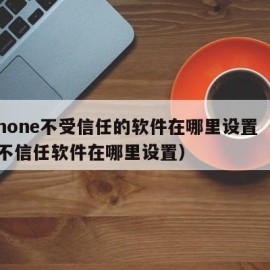 iphone不受信任的软件在哪里设置（苹果不信任软件在哪里设置）