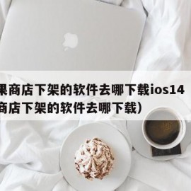 苹果商店下架的软件去哪下载ios14（苹果商店下架的软件去哪下载）