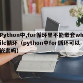 Python中,for循环里不能嵌套while循环（python中for循环可以嵌套吗）