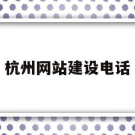 杭州网站建设电话(杭州网站建设电话号码查询)