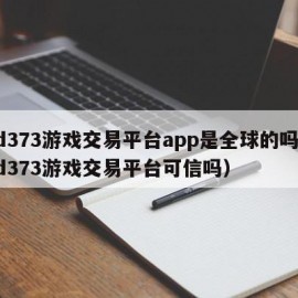 dd373游戏交易平台app是全球的吗（dd373游戏交易平台可信吗）