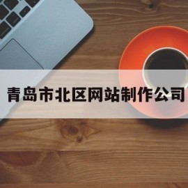 青岛市北区网站制作公司(青岛专业网站制作公司)